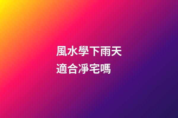 風水學下雨天適合凈宅嗎