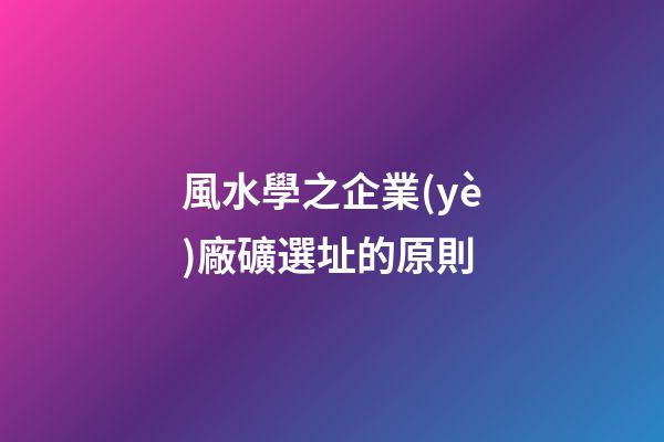風水學之企業(yè)廠礦選址的原則