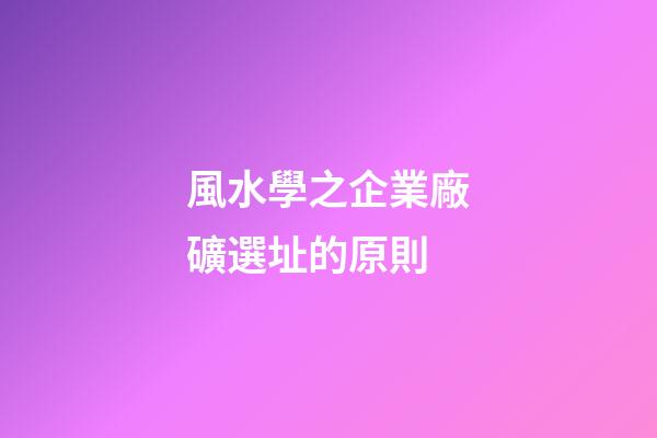 風水學之企業廠礦選址的原則