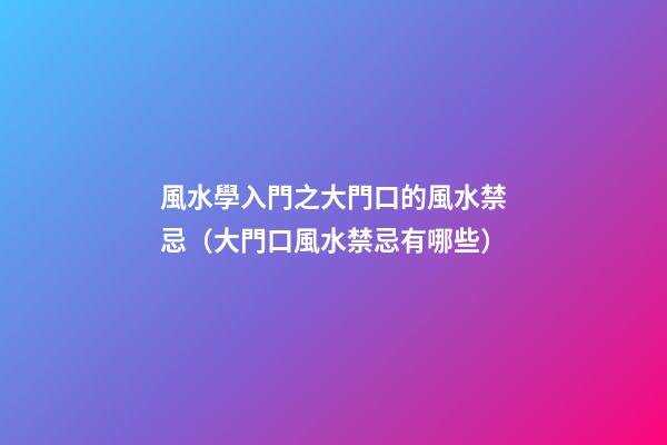 風水學入門之大門口的風水禁忌（大門口風水禁忌有哪些）