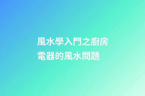 風水學入門之廚房電器的風水問題