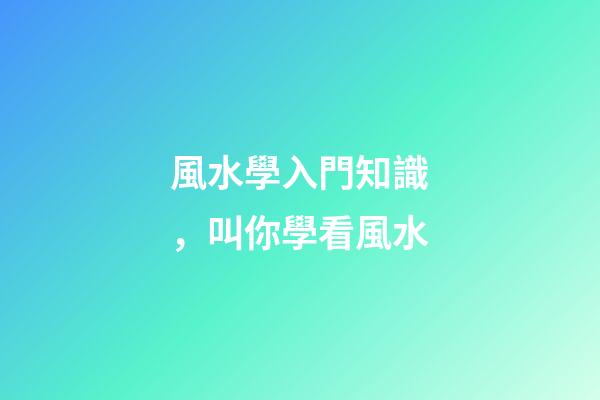 風水學入門知識，叫你學看風水