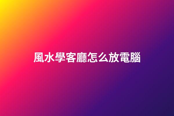 風水學客廳怎么放電腦