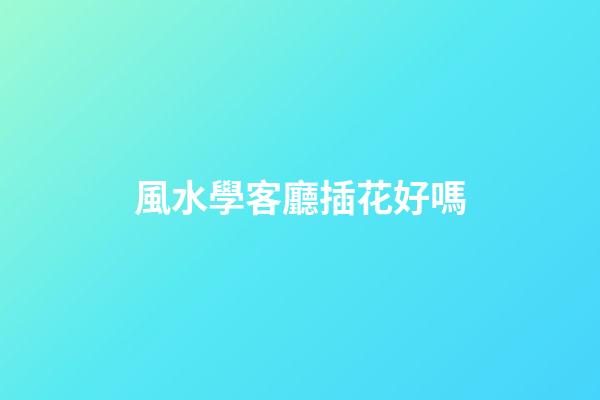 風水學客廳插花好嗎