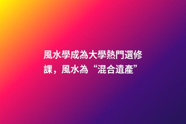 風水學成為大學熱門選修課，風水為“混合遺產”