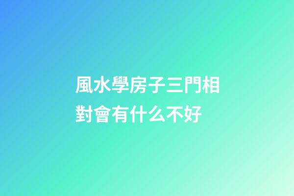 風水學房子三門相對會有什么不好