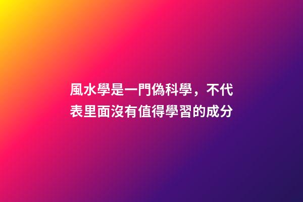 風水學是一門偽科學，不代表里面沒有值得學習的成分