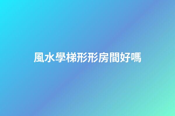 風水學梯形形房間好嗎