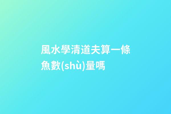 風水學清道夫算一條魚數(shù)量嗎