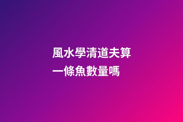 風水學清道夫算一條魚數量嗎
