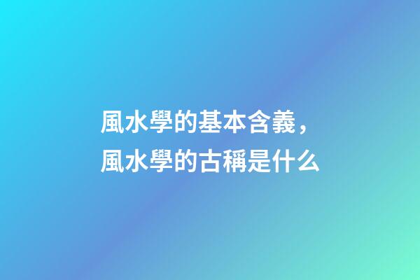 風水學的基本含義，風水學的古稱是什么