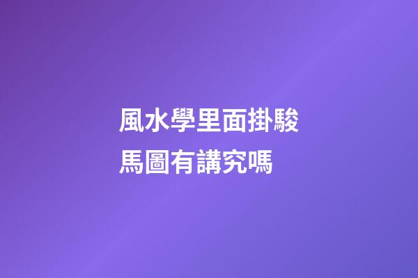 風水學里面掛駿馬圖有講究嗎