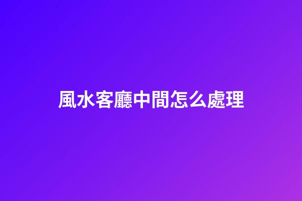 風水客廳中間怎么處理