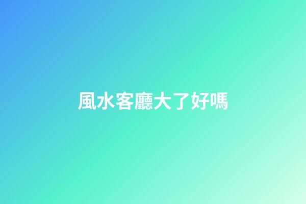風水客廳大了好嗎
