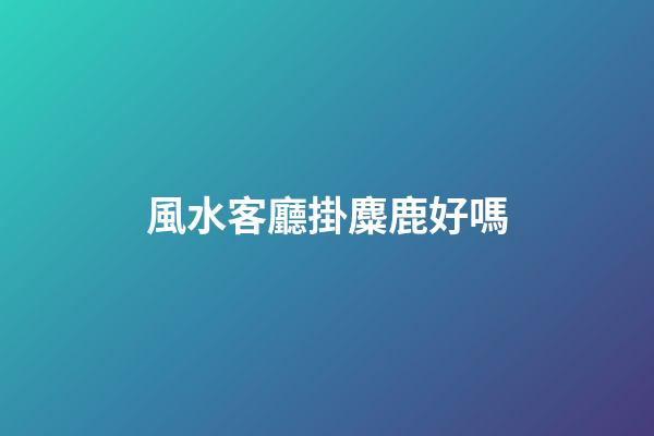 風水客廳掛麋鹿好嗎
