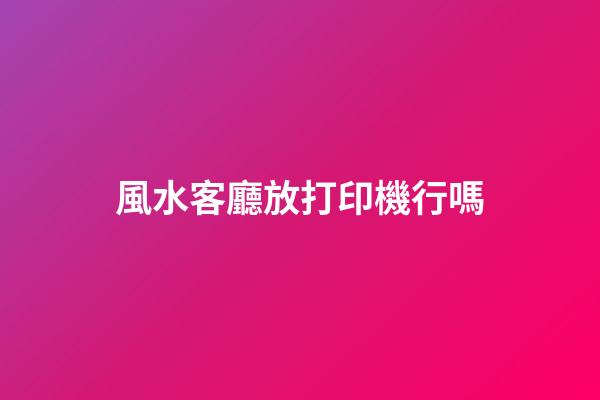 風水客廳放打印機行嗎