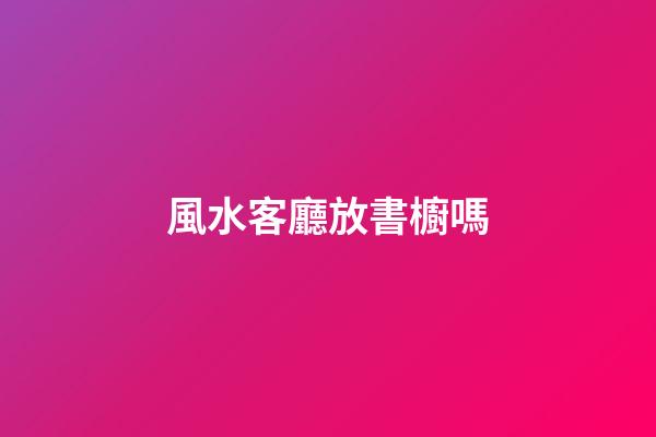 風水客廳放書櫥嗎