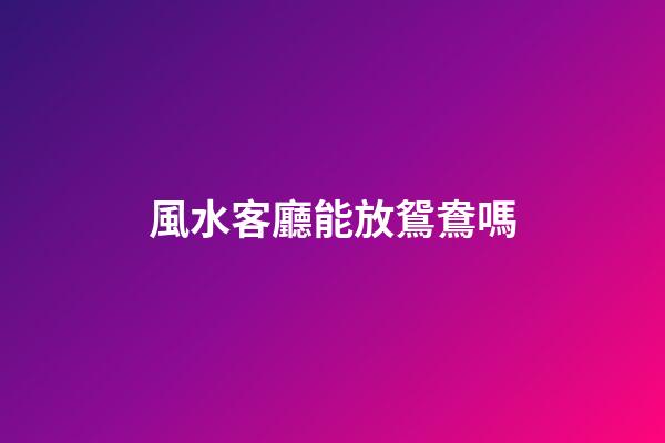 風水客廳能放鴛鴦嗎