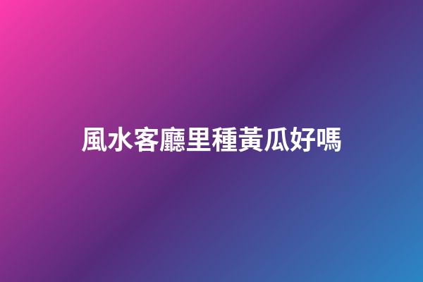 風水客廳里種黃瓜好嗎