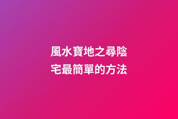 風水寶地之尋陰宅最簡單的方法