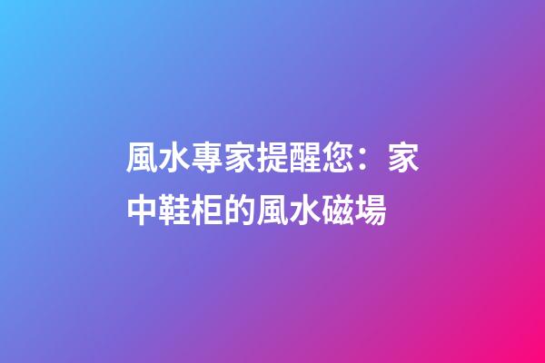 風水專家提醒您：家中鞋柜的風水磁場