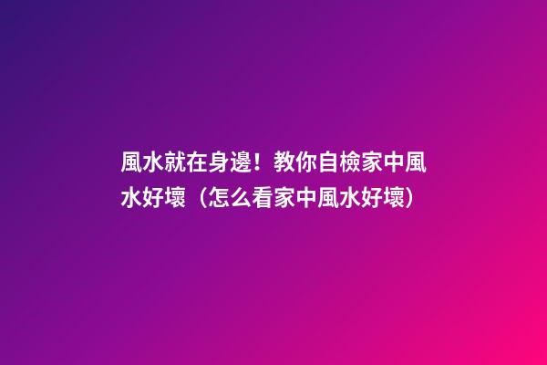 風水就在身邊！教你自檢家中風水好壞（怎么看家中風水好壞）