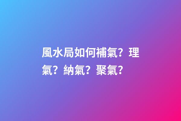風水局如何補氣？理氣？納氣？聚氣？
