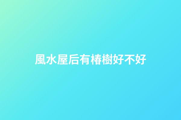 風水屋后有椿樹好不好