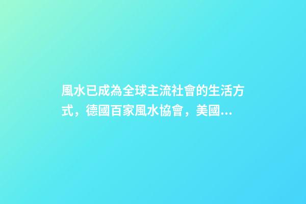 風水已成為全球主流社會的生活方式，德國百家風水協會，美國17所