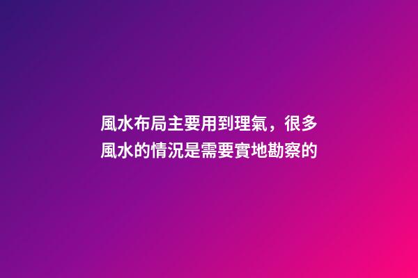 風水布局主要用到理氣，很多風水的情況是需要實地勘察的