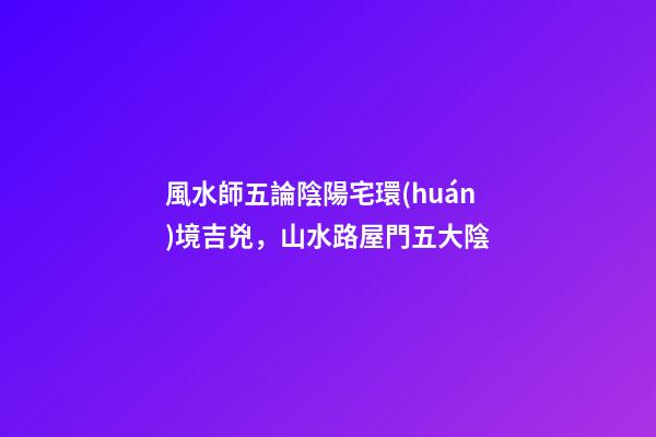 風水師五論陰陽宅環(huán)境吉兇，山水路屋門五大陰