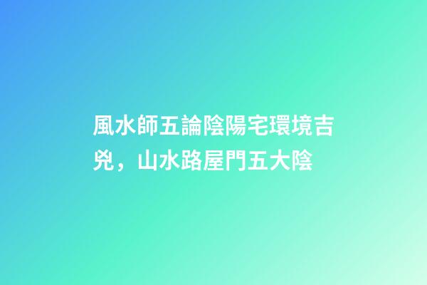 風水師五論陰陽宅環境吉兇，山水路屋門五大陰