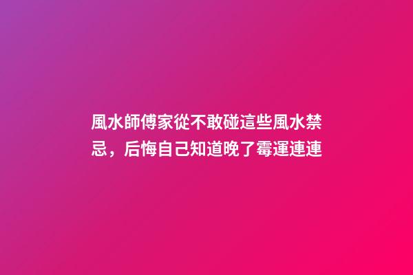 風水師傅家從不敢碰這些風水禁忌，后悔自己知道晚了霉運連連
