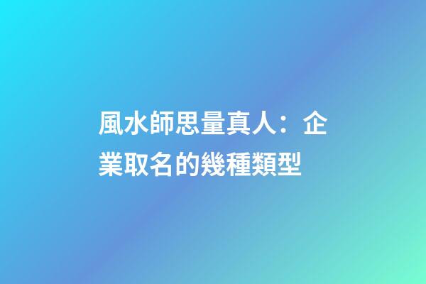 風水師思量真人：企業取名的幾種類型-第1張-公司起名-玄機派