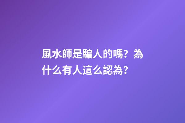 風水師是騙人的嗎？為什么有人這么認為？