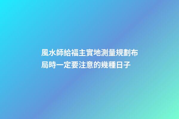 風水師給福主實地測量規劃布局時一定要注意的幾種日子