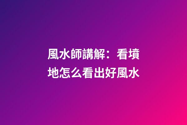 風水師講解：看墳地怎么看出好風水