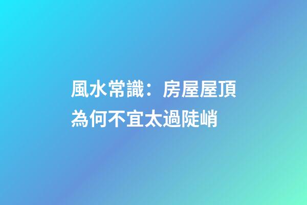 風水常識：房屋屋頂為何不宜太過陡峭