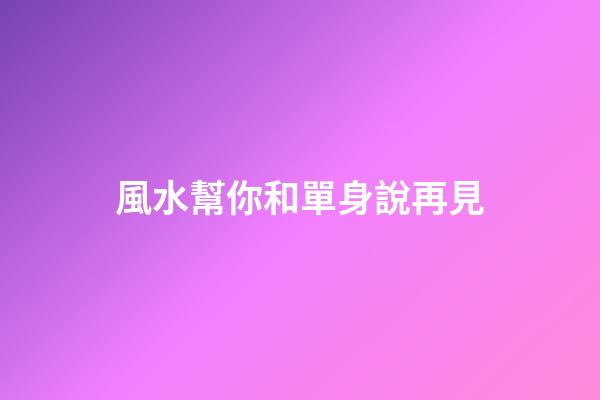 風水幫你和單身說再見