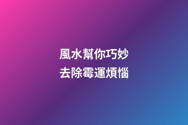 風水幫你巧妙去除霉運煩惱