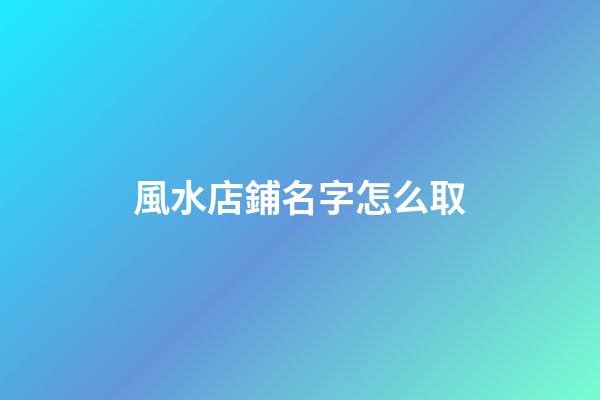 風水店鋪名字怎么取