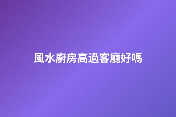 風水廚房高過客廳好嗎