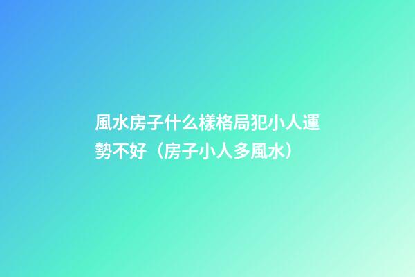 風水房子什么樣格局犯小人運勢不好（房子小人多風水）