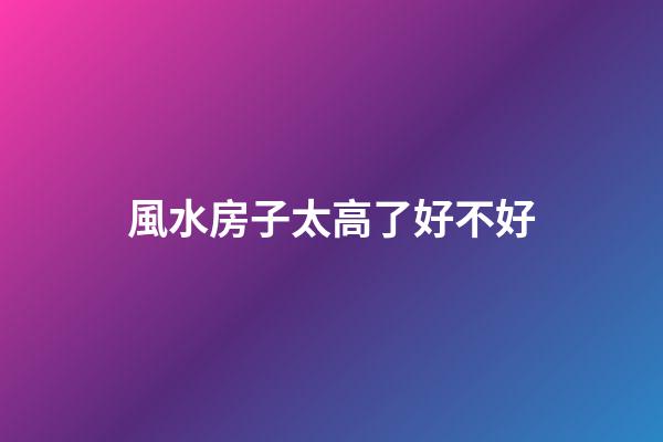 風水房子太高了好不好