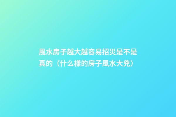 風水房子越大越容易招災是不是真的（什么樣的房子風水大兇）