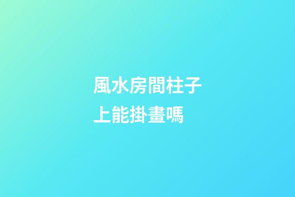 風水房間柱子上能掛畫嗎
