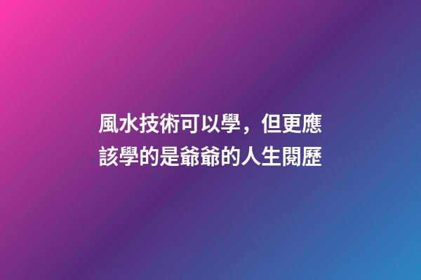 風水技術可以學，但更應該學的是爺爺的人生閱歷