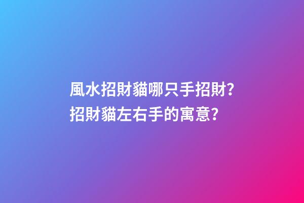 風水招財貓哪只手招財？招財貓左右手的寓意？