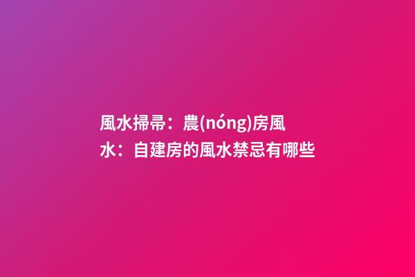 風水掃帚：農(nóng)房風水：自建房的風水禁忌有哪些