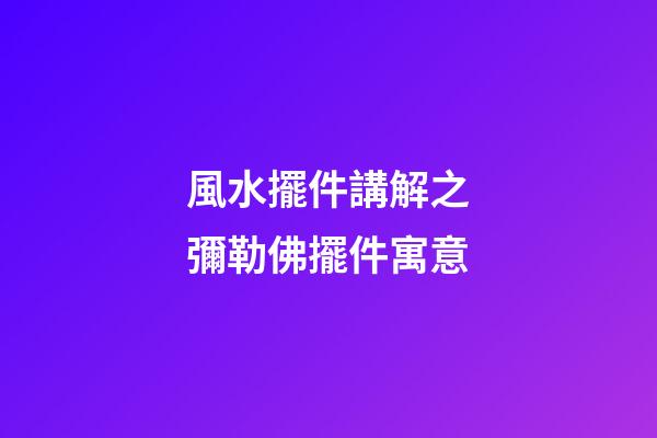 風水擺件講解之彌勒佛擺件寓意